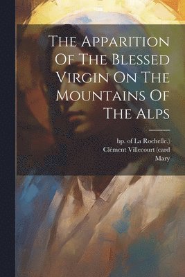 Clément Villecourt (Card, Bp of La Rochelle, Mary (the Virgin - Apparition Of The Blessed Virgin On The Mountains Of The Alps, Häftad