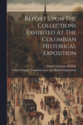 Report Upon The Collections Exhibited At The Columbian Historical Exposition