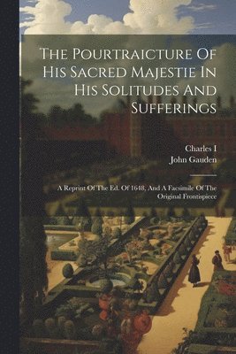 John Gauden, Charles I (King of England) - Pourtraicture Of His Sacred Majestie In His Solitudes And Sufferings, Häftad