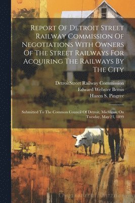Detroit (Mich Street Railway Commi, Hazen S Pingree, Edward Webster Bemis - Report Of Detroit Street Railway Commission Of Negotiations With Owners Of The Street Railways For Acquiring The Railways By The City, Häftad