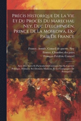 Prcis Historique De La Vie Et Du Procs Du Marechal Ney, Duc D'elchingen, Prince De La Moskowa, Ex-pair De France 1