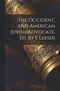 bokomslag The Occident, And American Jewish Advocate, Ed. By I. Leeser