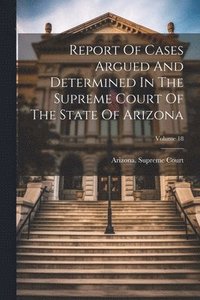 bokomslag Report Of Cases Argued And Determined In The Supreme Court Of The State Of Arizona; Volume 18