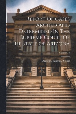 bokomslag Report Of Cases Argued And Determined In The Supreme Court Of The State Of Arizona; Volume 18
