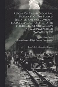 bokomslag Report On The Methods And Practices Of The Boston Elevated Railway Company, Boston, Massachusetts, To The Public Service Commission, Commonwealth Of Massachusetts