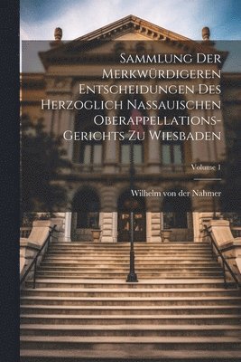 Sammlung Der Merkwrdigeren Entscheidungen Des Herzoglich Nassauischen Oberappellations-gerichts Zu Wiesbaden; Volume 1 1