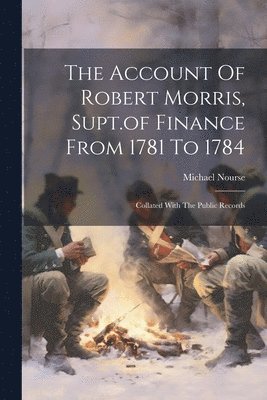 The Account Of Robert Morris, Supt.of Finance From 1781 To 1784 1