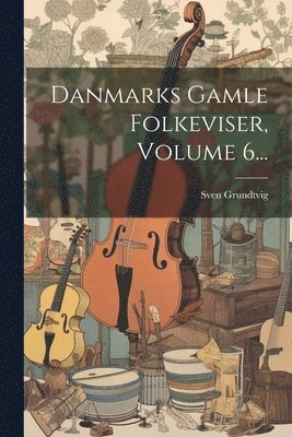 bokomslag Danmarks Gamle Folkeviser, Volume 6...