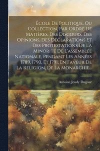 bokomslag cole De Politique, Ou Collection, Par Ordre De Matires, Des Discours, Des Opinions, Des Dclarations Et Des Protestations De La Minorit De L'assemble Nationale, Pendant Les Annes 1789,