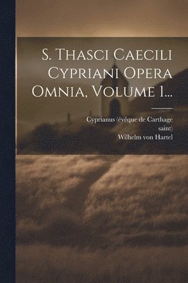 Saint), saint), Cyprianus (Évêque de Carthage, Wilhelm von Hartel - S. Thasci Caecili Cypriani Opera Omnia, Volume 1..., Häftad