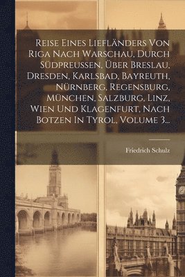Friedrich Schulz - Reise Eines Liefländers Von Riga Nach Warschau, Durch Südpreußen, Über Breslau, Dresden, Karlsbad, Bayreuth, Nürnberg, Regensburg, München, Salzburg, Linz, Wien Und Klagenfurt, Nach Botzen In Tyrol, Volume 3..., Häftad