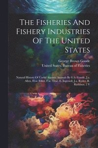 bokomslag The Fisheries And Fishery Industries Of The United States: Natural History Of Useful Aquatic Animals By G.b. Goode, J.a. Allen, H.w. Elliot, F.w. True