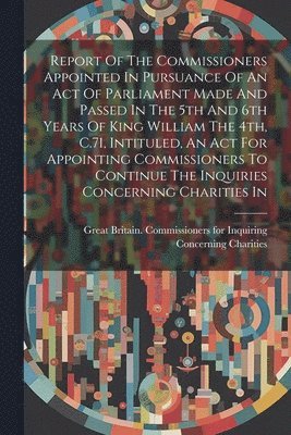 Report Of The Commissioners Appointed In Pursuance Of An Act Of Parliament Made And Passed In The 5th And 6th Years Of King William The 4th, C.71, Intituled, An Act For Appointing Commissioners To 1