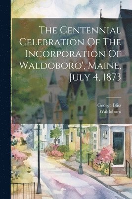 bokomslag The Centennial Celebration Of The Incorporation Of Waldoboro', Maine, July 4, 1873