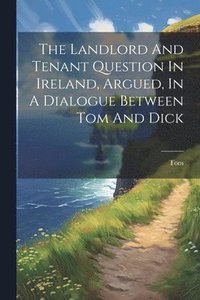 bokomslag Landlord And Tenant Question In Ireland, Argued, In A Dialogue Between Tom And Dick