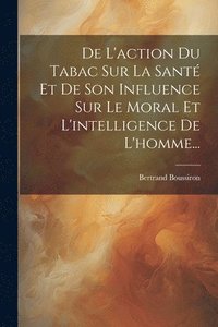 bokomslag De L'action Du Tabac Sur La Sant Et De Son Influence Sur Le Moral Et L'intelligence De L'homme...