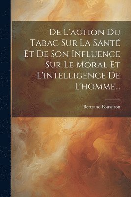 bokomslag De L'action Du Tabac Sur La Santé Et De Son Influence Sur Le Moral Et L'intelligence De L'homme...