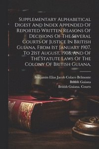bokomslag Supplementary Alphabetical Digest And Index Appended Of Reported Written Reasons Of Decisions Of The Several Courts Of Justice In British Guiana, From 1st January 1907, To 21st August, 1908, And Of...
