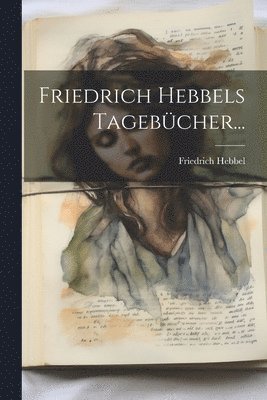 Friedrich Hebbel - Friedrich Hebbels Tagebücher..., Häftad