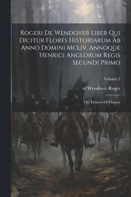 bokomslag Rogeri De Wendover Liber Qui Dicitur Flores Historiarum Ab Anno Domini Mcliv. Annoque Henrici Anglorum Regis Secundi Primo