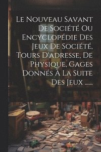 bokomslag Le Nouveau Savant De Socit Ou Encyclopdie Des Jeux De Socit, Tours D'adresse, De Physique, Gages Donns  La Suite Des Jeux ......