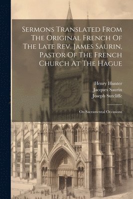 bokomslag Sermons Translated From The Original French Of The Late Rev. James Saurin, Pastor Of The French Church At The Hague