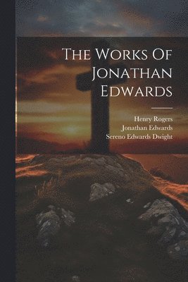 Jonathan Edwards, Henry Rogers, Sereno Edwards Dwight - Works Of Jonathan Edwards, Häftad