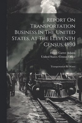 Report On Transportation Business In The United States, At The Eleventh Census, 1890 1