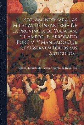 bokomslag Reglamento Para Las Milicias De Infanteria De La Provincia De Yucatan, Y Campeche, Aprobado Por S.m. Y Mandado Que Se Observen Todos Sus Articulos...