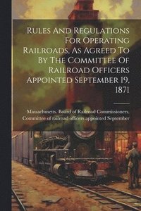 bokomslag Rules And Regulations For Operating Railroads, As Agreed To By The Committee Of Railroad Officers Appointed September 19, 1871