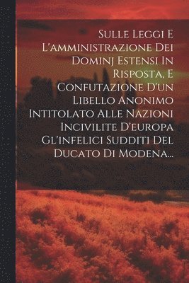 bokomslag Sulle Leggi E L'amministrazione Dei Dominj Estensi In Risposta, E Confutazione D'un Libello Anonimo Intitolato Alle Nazioni Incivilite D'europa Gl'infelici Sudditi Del Ducato Di Modena...