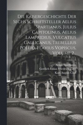 Die Kaisergeschichte Der Sechs Schriftsteller Aelius Spartianus, Julius Capitolinus, Aelius Lampridius, Vulcatius Gallicanus, Trebellius Pollio, Flavius Vopiscus, Volume 2... 1