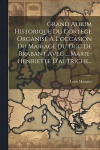bokomslag Grand Album Historique Du Cortge Organis  L'occasion Du Mariage Du Duc De Brabant Avec ... Marie-henriette D'autriche...
