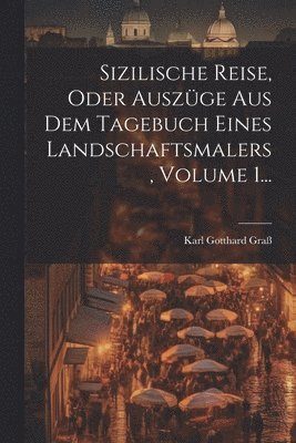 Sizilische Reise, Oder Auszge Aus Dem Tagebuch Eines Landschaftsmalers, Volume 1... 1