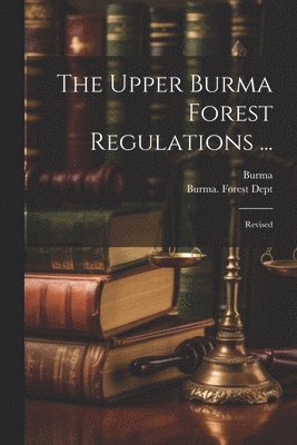 The Upper Burma Forest Regulations ... 1