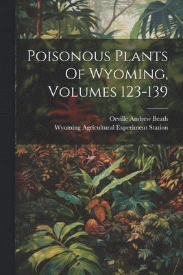 Orville Andrew Beath - Poisonous Plants Of Wyoming, Volumes 123-139, Häftad
