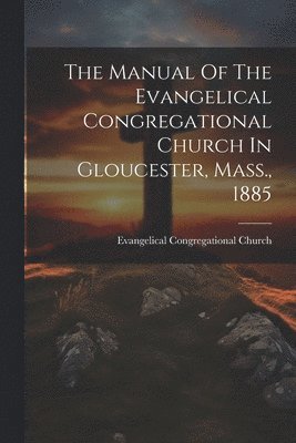Evangelical Congregational Church (Gl - Manual Of The Evangelical Congregational Church In Gloucester, Mass., 1885, Häftad