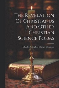 bokomslag The Revelation Of Christianus And Other Christian Science Poems