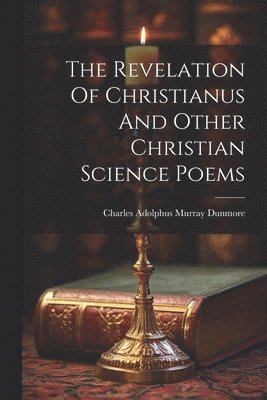 The Revelation Of Christianus And Other Christian Science Poems 1