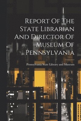 bokomslag Report Of The State Librarian And Director Of Museum Of Pennsylvania