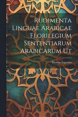 Thomas Erpenius - Rudimenta Linguae Arabicae Florilegium Sententiarum Arabicarum Ut, Häftad
