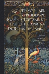 bokomslag Quinti Smyrnaei, Tryphiodori, Ioannis Tzetzae, Et Coluthi Carmina De Rebus Troianis...
