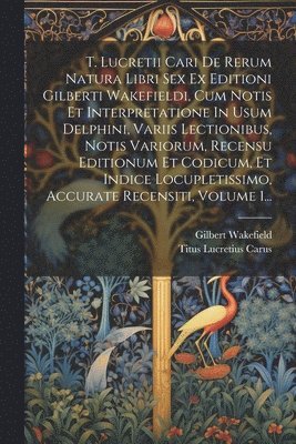 Titus Lucretius Carus, Gilbert Wakefield - T. Lucretii Cari De Rerum Natura Libri Sex Ex Editioni Gilberti Wakefieldi, Cum Notis Et Interpretatione In Usum Delphini, Variis Lectionibus, Notis Variorum, Recensu Editionum Et Codicum, Et Indice Locupletissimo, Accurate Recensiti, Volume 1..., Häftad