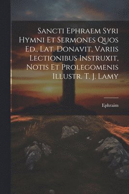 Sancti Ephraem Syri Hymni Et Sermones Quos Ed., Lat. Donavit, Variis Lectionibus Instruxit, Notis Et Prolegomenis Illustr. T. J. Lamy 1