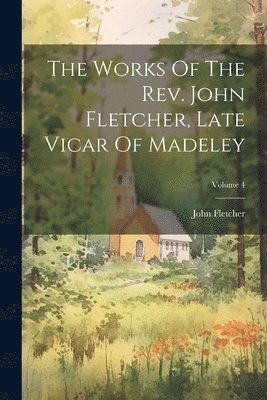 The Works Of The Rev. John Fletcher, Late Vicar Of Madeley; Volume 4 1
