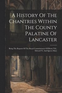 bokomslag History Of The Chantries Within The County Palatine Of Lancaster