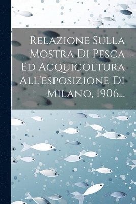 bokomslag Relazione Sulla Mostra Di Pesca Ed Acquicoltura All'esposizione Di Milano, 1906...