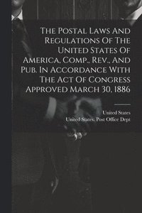 bokomslag Postal Laws And Regulations Of The United States Of America, Comp., Rev., And Pub. In Accordance With The Act Of Congress Approved March 30, 1886