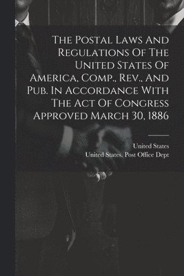 bokomslag Postal Laws And Regulations Of The United States Of America, Comp., Rev., And Pub. In Accordance With The Act Of Congress Approved March 30, 1886