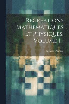 Recreations Mathematiques Et Physiques, Volume 1... 1